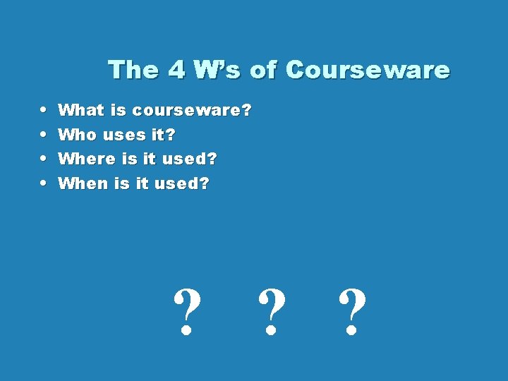 The 4 W’s of Courseware • • What is courseware? Who uses it? Where