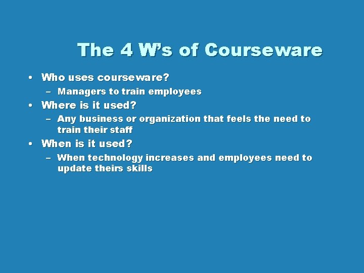 The 4 W’s of Courseware • Who uses courseware? – Managers to train employees