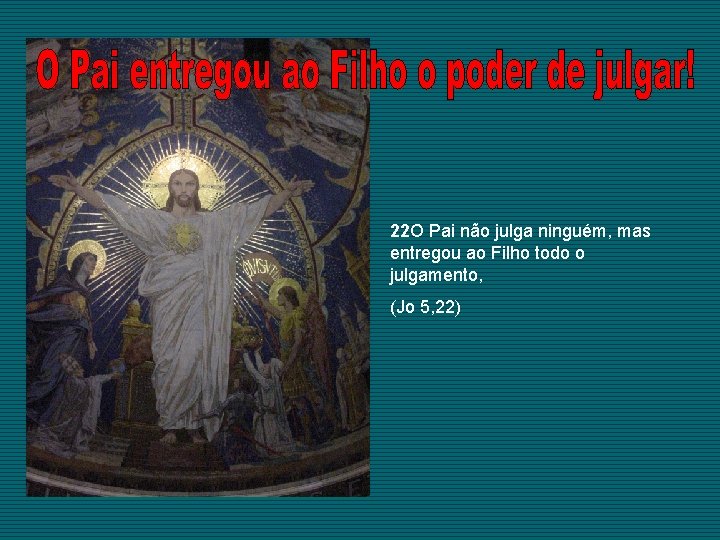 22 O Pai não julga ninguém, mas entregou ao Filho todo o julgamento, (Jo