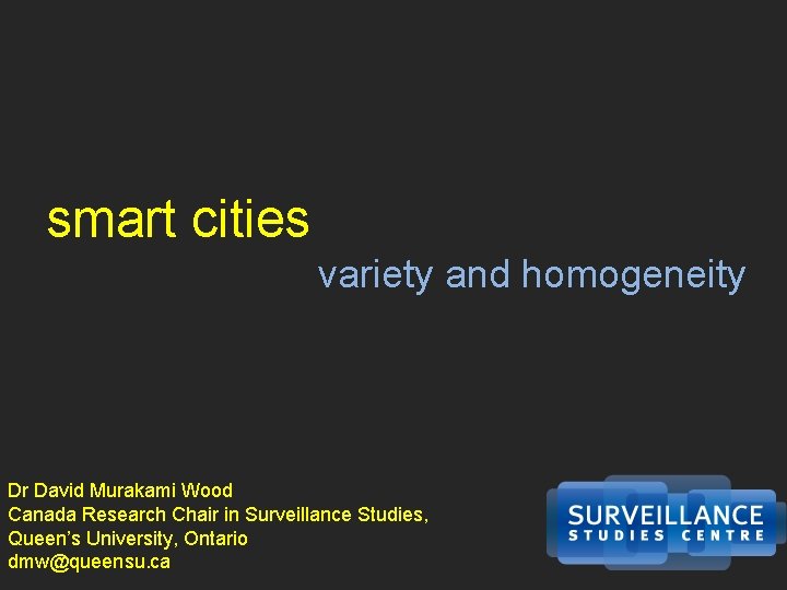 smart cities variety and homogeneity Dr David Murakami Wood Canada Research Chair in Surveillance