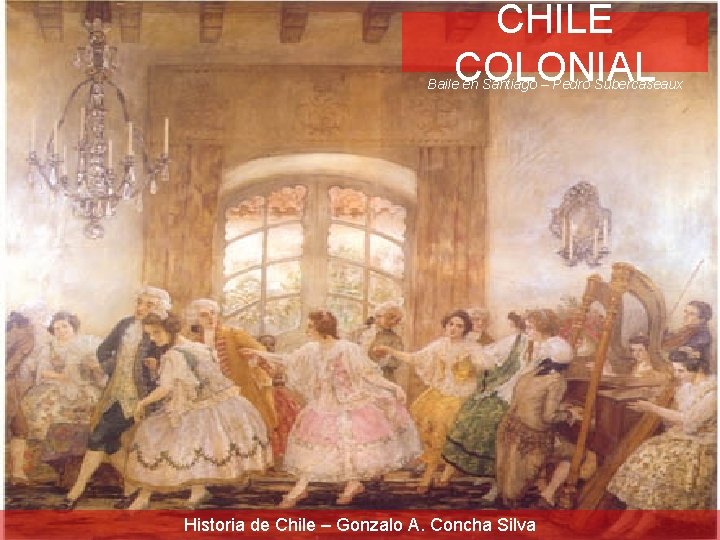 CHILE COLONIAL Baile en Santiago – Pedro Subercaseaux Historia de Chile – Gonzalo A.