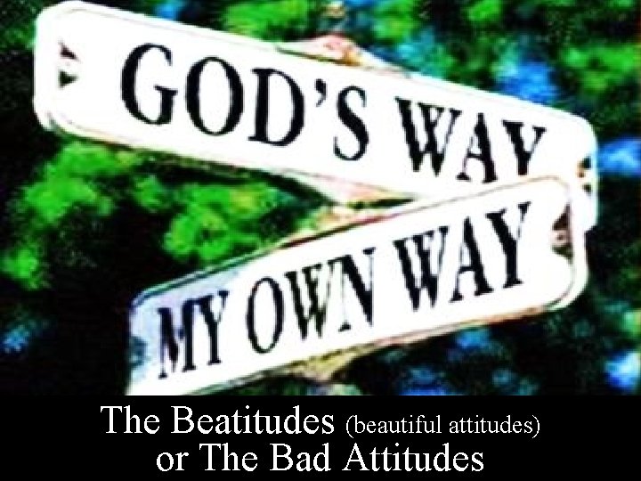 The Beatitudes (beautiful attitudes) or The Bad Attitudes 