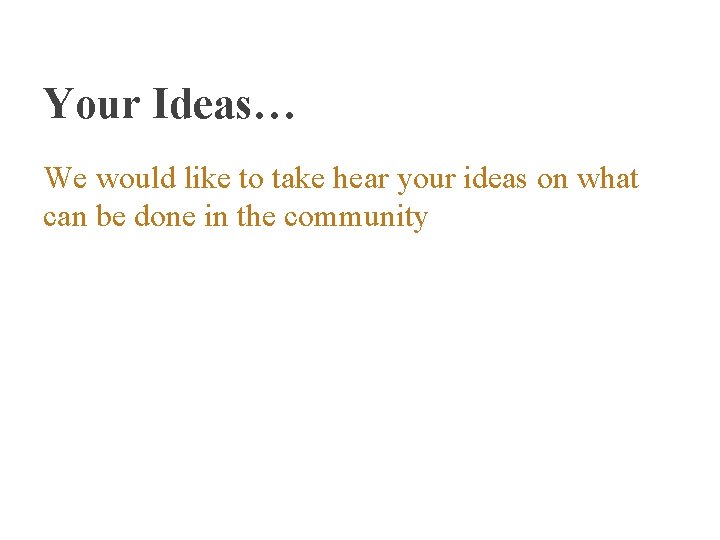 Your Ideas… We would like to take hear your ideas on what can be