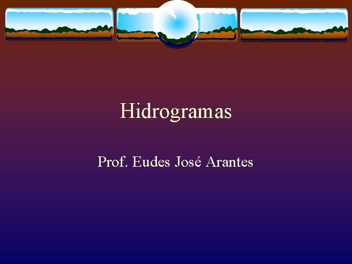 Hidrogramas Prof. Eudes José Arantes Hidrogramas Prof. Eudes José Arantes