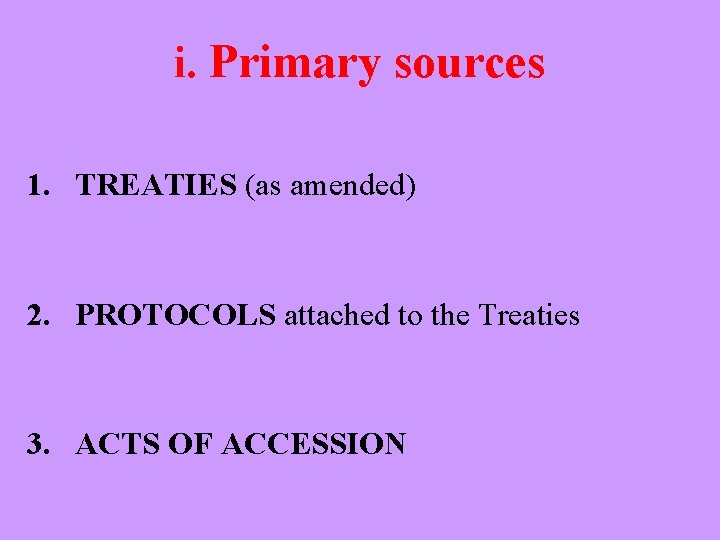 i. Primary sources 1. TREATIES (as amended) 2. PROTOCOLS attached to the Treaties 3.