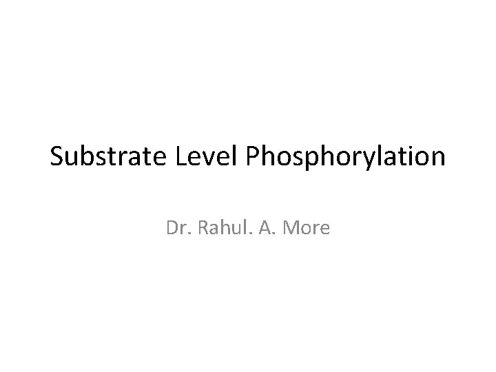 Substrate Level Phosphorylation Dr. Rahul. A. More 