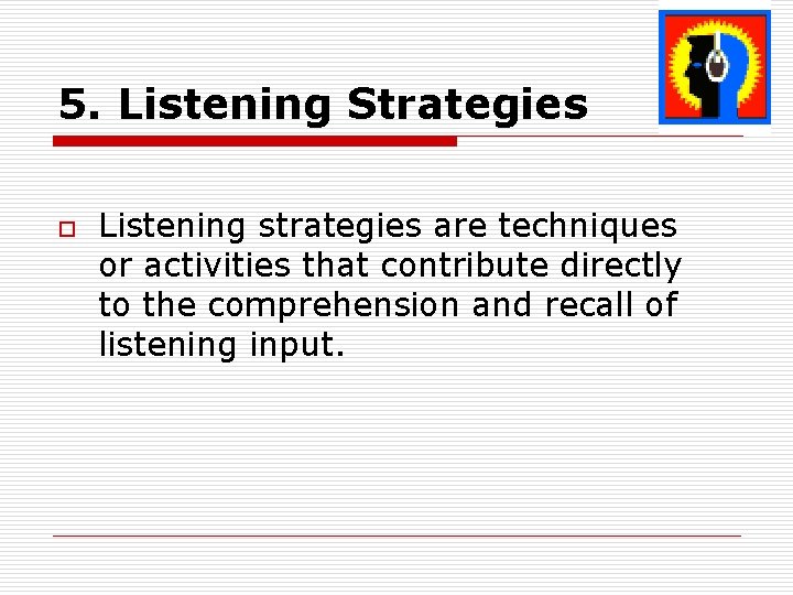 5. Listening Strategies o Listening strategies are techniques or activities that contribute directly to