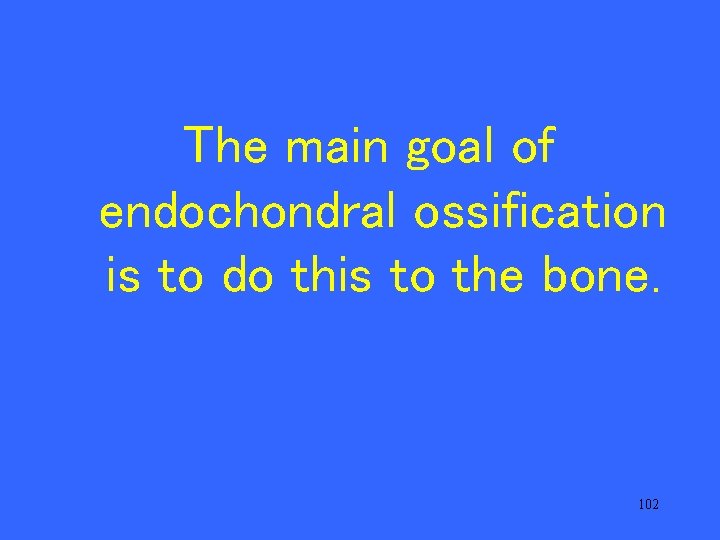 The main goal of endochondral ossification is to do this to the bone. 102