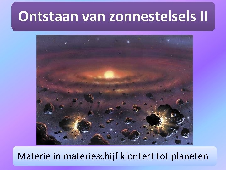 Ontstaan van zonnestelsels II Materie in materieschijf klontert tot planeten 