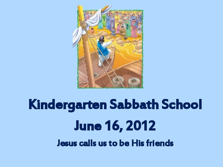Kindergarten Sabbath School June 16, 2012 Jesus calls us to be His friends 