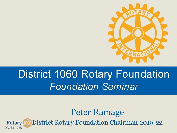 District 1060 Rotary Foundation Seminar Peter Ramage District Rotary Foundation Chairman 2019 -22 