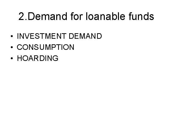 2. Demand for loanable funds • INVESTMENT DEMAND • CONSUMPTION • HOARDING 