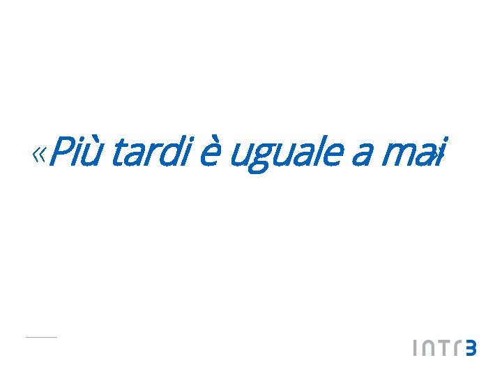  «Più tardi è uguale a mai» 