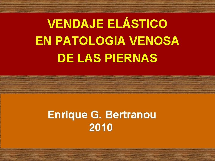 VENDAJE ELÁSTICO EN PATOLOGIA VENOSA DE LAS PIERNAS Enrique G. Bertranou 2010 