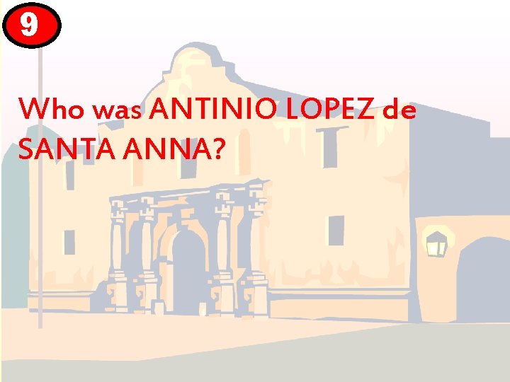 9 Who was ANTINIO LOPEZ de SANTA ANNA? 