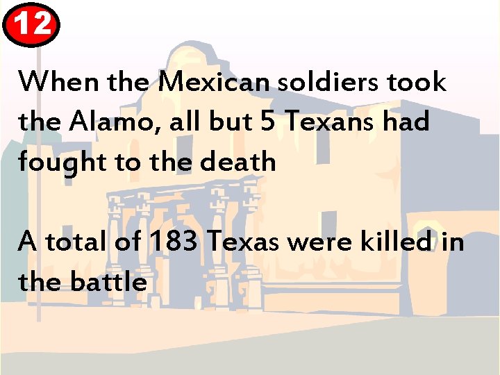 12 When the Mexican soldiers took the Alamo, all but 5 Texans had fought