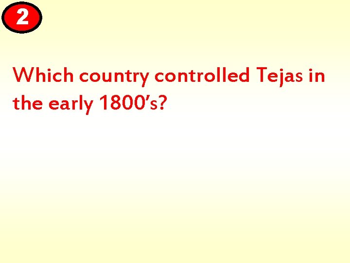 2 Which country controlled Tejas in the early 1800’s? 