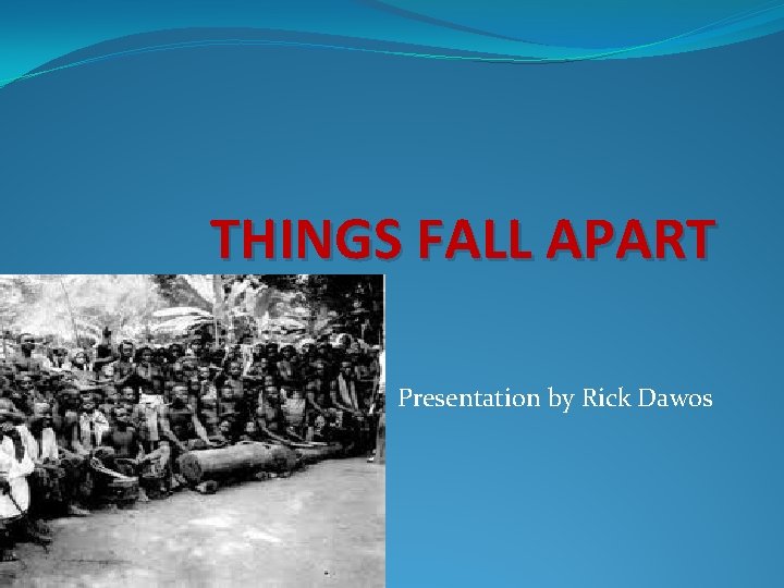 THINGS FALL APART Presentation by Rick Dawos 