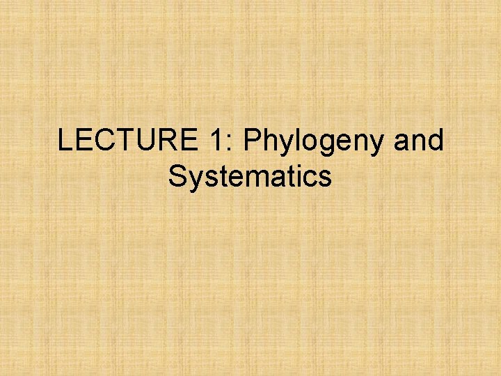 LECTURE 1: Phylogeny and Systematics 