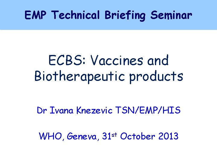 EMP Technical Briefing Seminar ECBS: Vaccines and Biotherapeutic products Dr Ivana Knezevic TSN/EMP/HIS WHO,