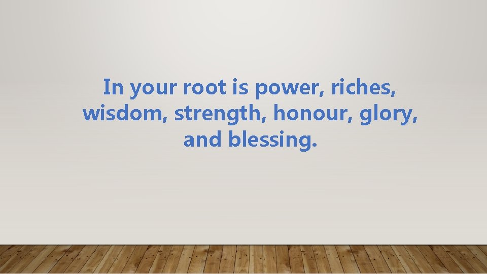 In your root is power, riches, wisdom, strength, honour, glory, and blessing. 