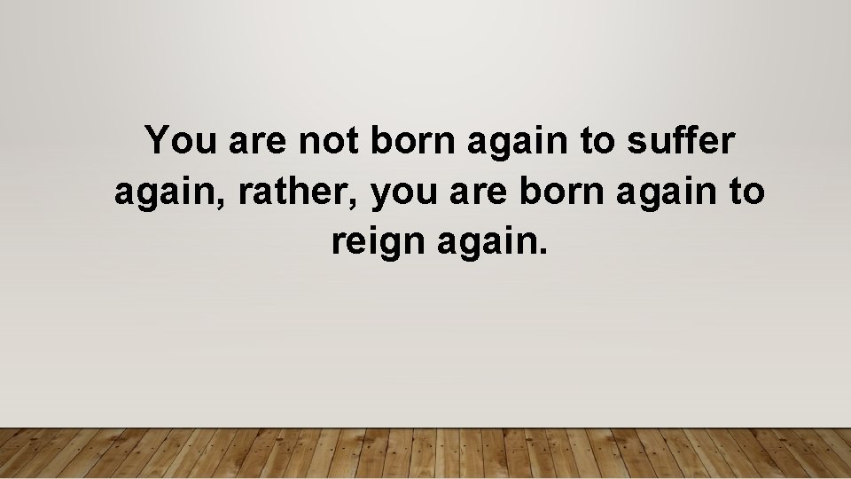 You are not born again to suffer again, rather, you are born again to