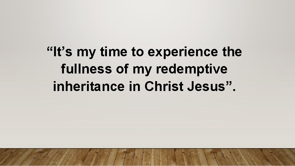 “It’s my time to experience the fullness of my redemptive inheritance in Christ Jesus”.