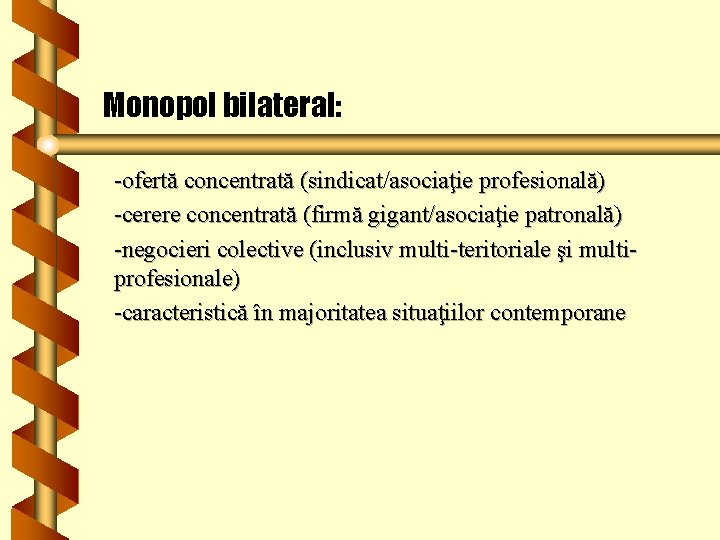 Monopol bilateral: -ofertă concentrată (sindicat/asociaţie profesională) -cerere concentrată (firmă gigant/asociaţie patronală) -negocieri colective (inclusiv