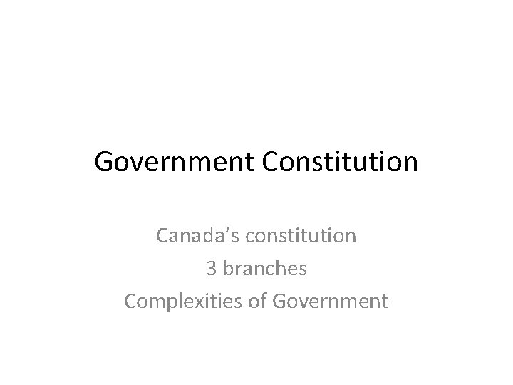 Government Constitution Canada’s constitution 3 branches Complexities of Government 