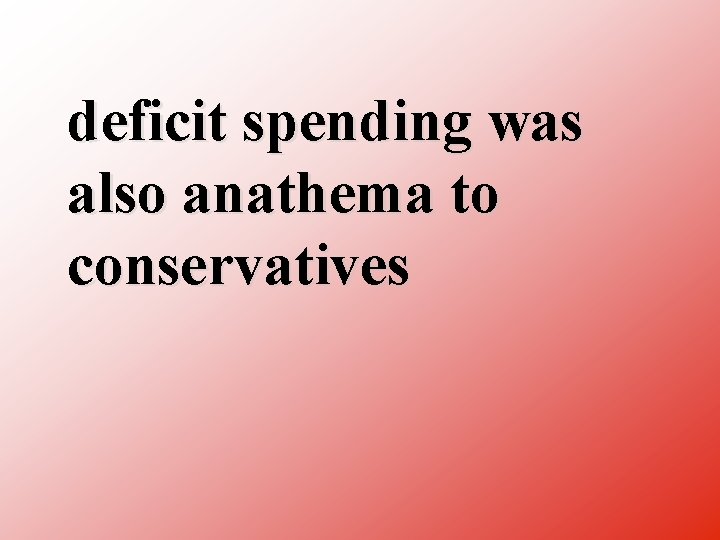 deficit spending was also anathema to conservatives 