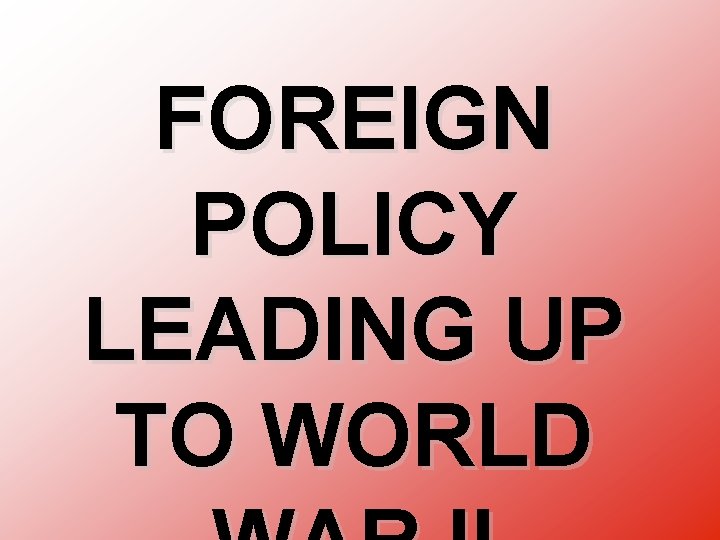 FOREIGN POLICY LEADING UP TO WORLD 