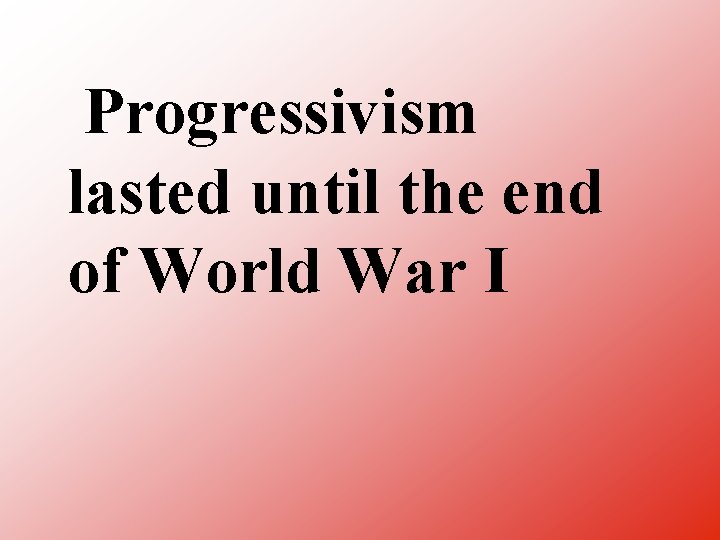 Progressivism lasted until the end of World War I 