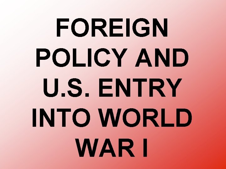 FOREIGN POLICY AND U. S. ENTRY INTO WORLD WAR I 