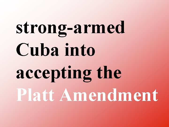 strong armed Cuba into accepting the Platt Amendment 