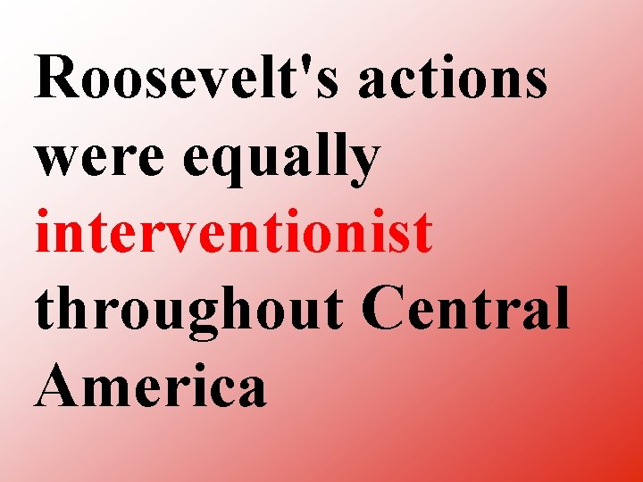 Roosevelt's actions were equally interventionist throughout Central America 