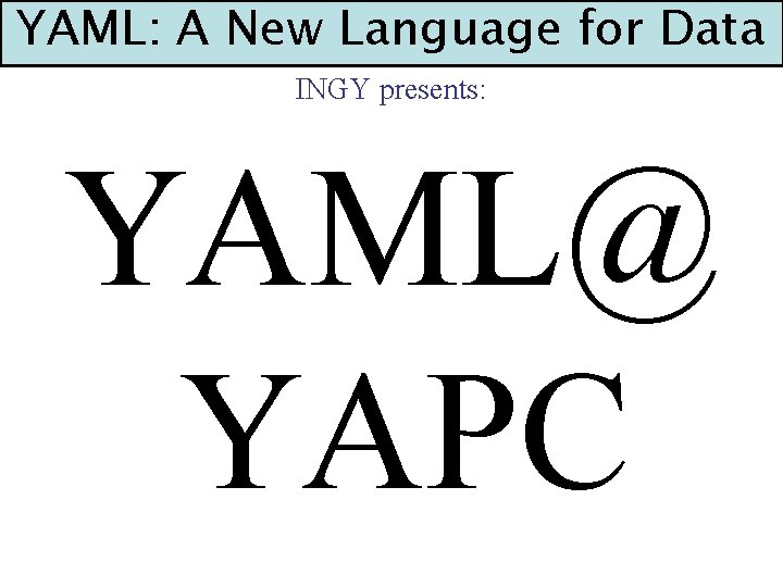 YAML: A New Language for Data INGY presents: YAML@ YAPC 