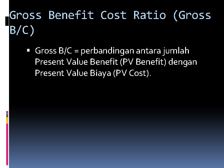 Gross Benefit Cost Ratio (Gross B/C) Gross B/C = perbandingan antara jumlah Present Value Gross Benefit Cost Ratio (Gross B/C) Gross B/C = perbandingan antara jumlah Present Value