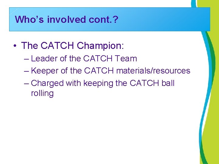 Who’s involved cont. ? • The CATCH Champion: – Leader of the CATCH Team
