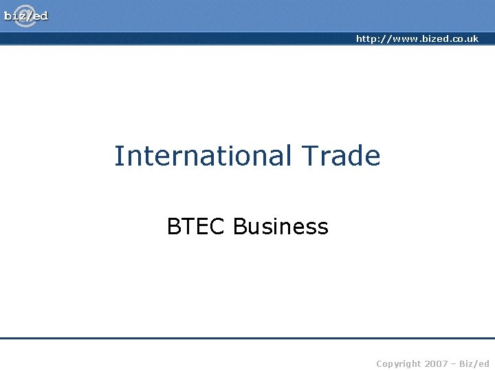 http: //www. bized. co. uk International Trade BTEC Business Copyright 2007 – Biz/ed 