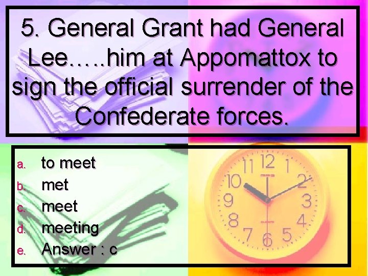 5. General Grant had General Lee…. . him at Appomattox to sign the official