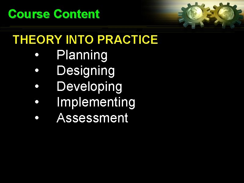 Course Content THEORY INTO PRACTICE • • • Planning Designing Developing Implementing Assessment 