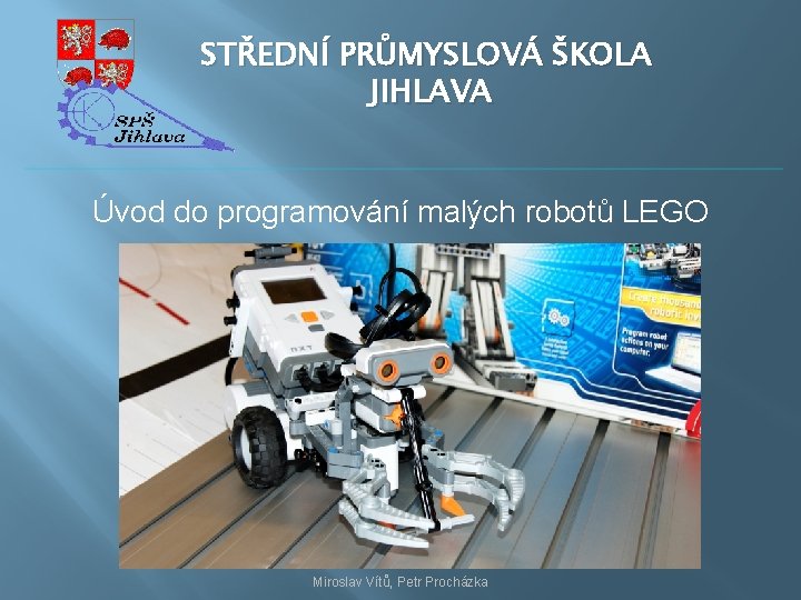 STŘEDNÍ PRŮMYSLOVÁ ŠKOLA JIHLAVA Úvod do programování malých robotů LEGO Miroslav Vítů, Petr Procházka