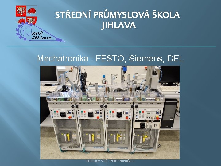 STŘEDNÍ PRŮMYSLOVÁ ŠKOLA JIHLAVA Mechatronika : FESTO, Siemens, DEL Miroslav Vítů, Petr Procházka 