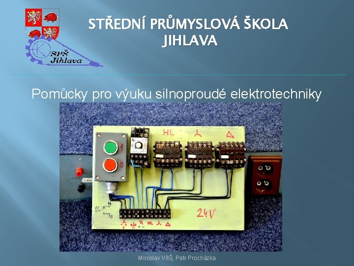 STŘEDNÍ PRŮMYSLOVÁ ŠKOLA JIHLAVA Pomůcky pro výuku silnoproudé elektrotechniky Miroslav Vítů, Petr Procházka 