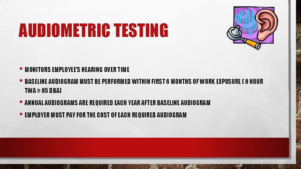 AUDIOMETRIC TESTING • MONITORS EMPLOYEE’S HEARING OVER TIME • BASELINE AUDIOGRAM MUST BE PERFORMED