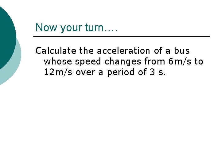 Now your turn…. Calculate the acceleration of a bus whose speed changes from 6