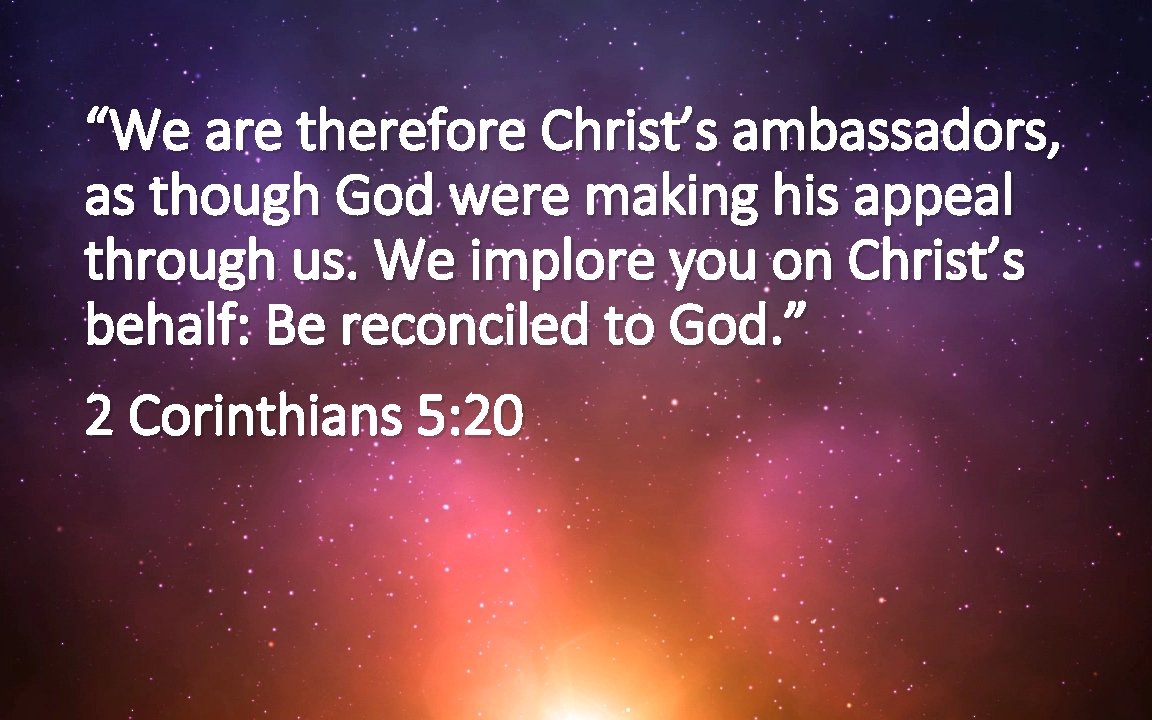 “We are therefore Christ’s ambassadors, as though God were making his appeal through us.