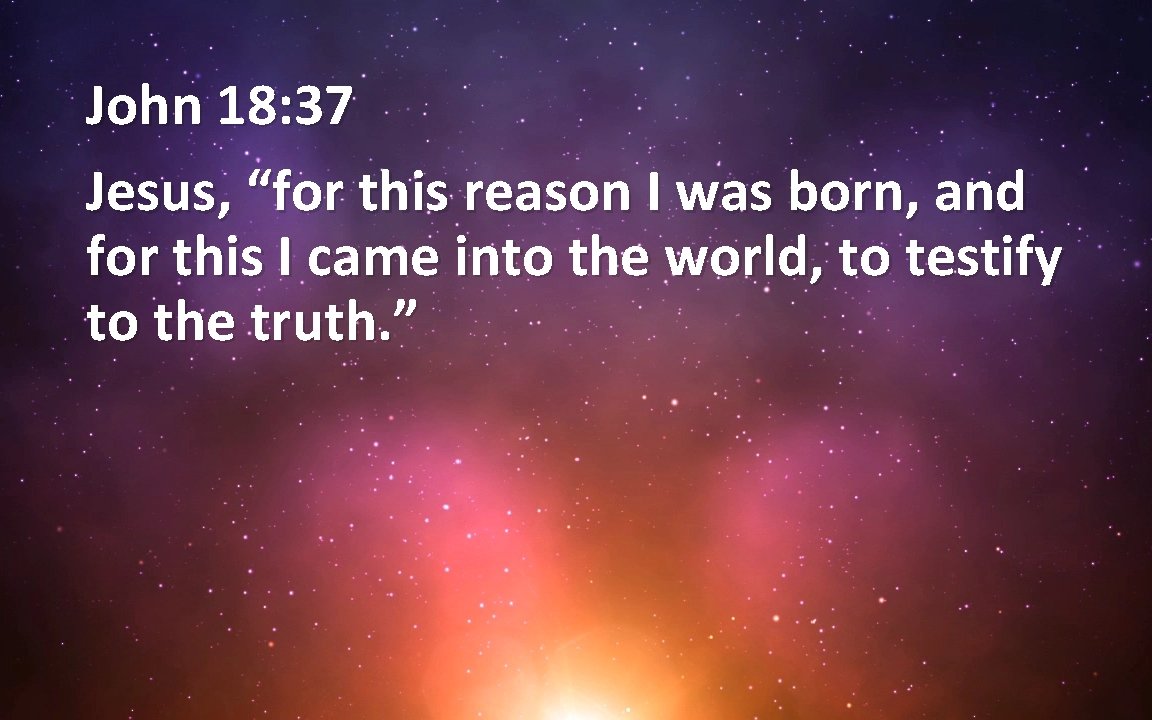 John 18: 37 Jesus, “for this reason I was born, and for this I