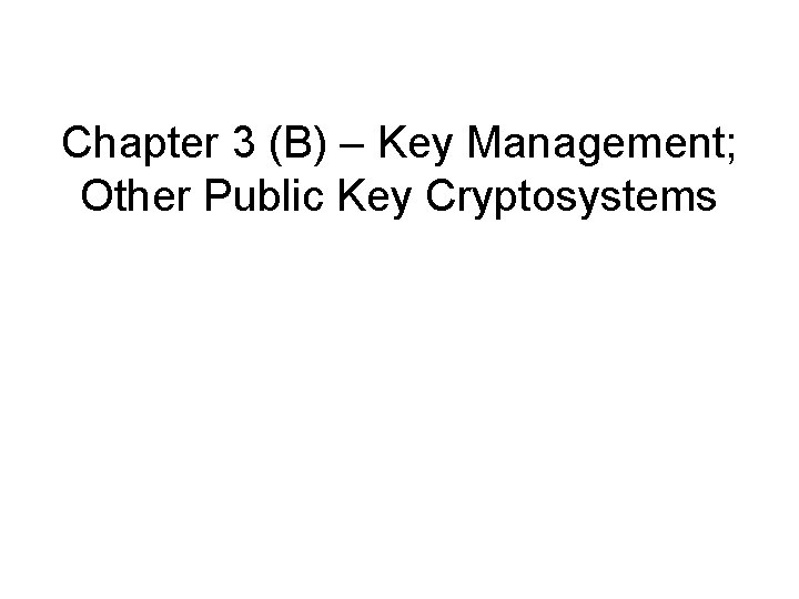 Chapter 3 (B) – Key Management; Other Public Key Cryptosystems 
