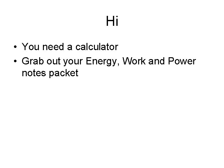 Hi • You need a calculator • Grab out your Energy, Work and Power